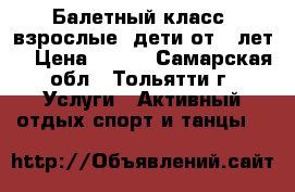 Балетный класс (взрослые; дети от 7 лет) › Цена ­ 400 - Самарская обл., Тольятти г. Услуги » Активный отдых,спорт и танцы   